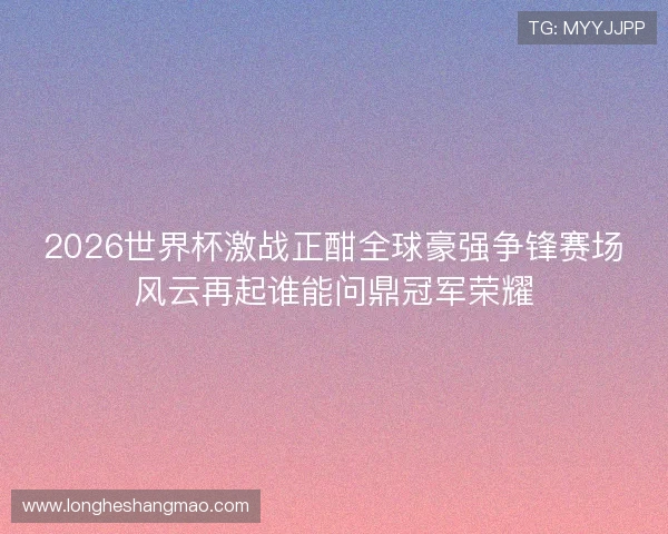 2026世界杯激战正酣全球豪强争锋赛场风云再起谁能问鼎冠军荣耀